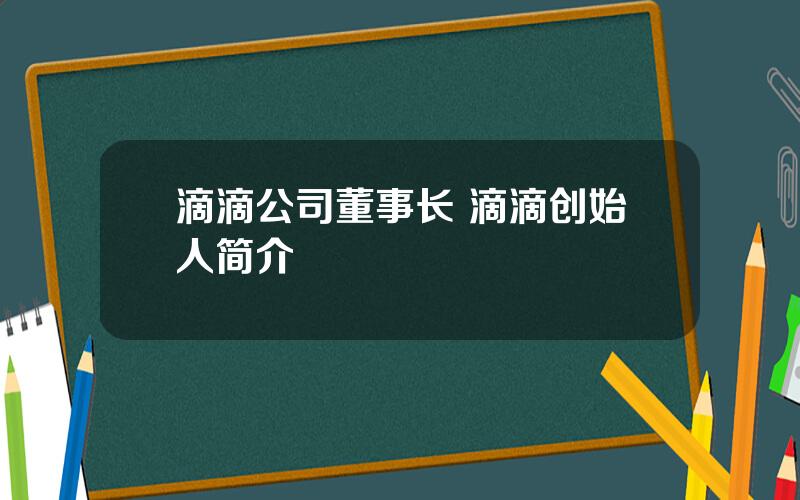 滴滴公司董事长 滴滴创始人简介